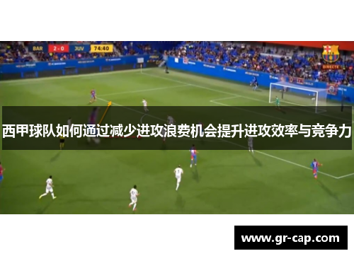 西甲球队如何通过减少进攻浪费机会提升进攻效率与竞争力