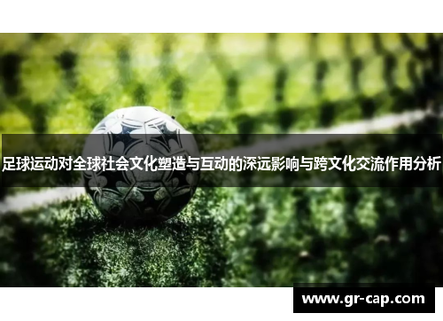 足球运动对全球社会文化塑造与互动的深远影响与跨文化交流作用分析